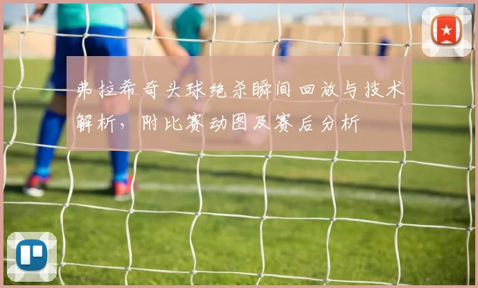 弗拉希奇头球绝杀瞬间回放与技术解析，附比赛动图及赛后分析