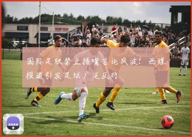 国际足联禁止捂嘴言论风波：西媒报道引发足坛广泛反对