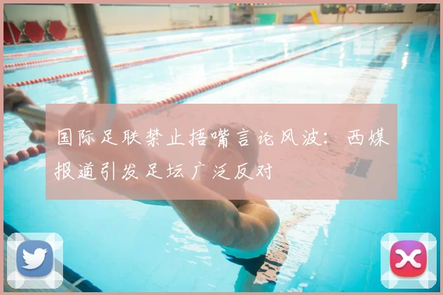 国际足联禁止捂嘴言论风波：西媒报道引发足坛广泛反对