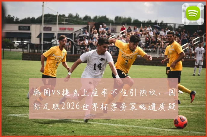 韩国vs捷克上座率不佳引热议，国际足联2026世界杯票务策略遭质疑