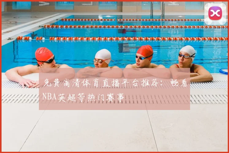 免费高清体育直播平台推荐：畅看NBA英超等热门赛事