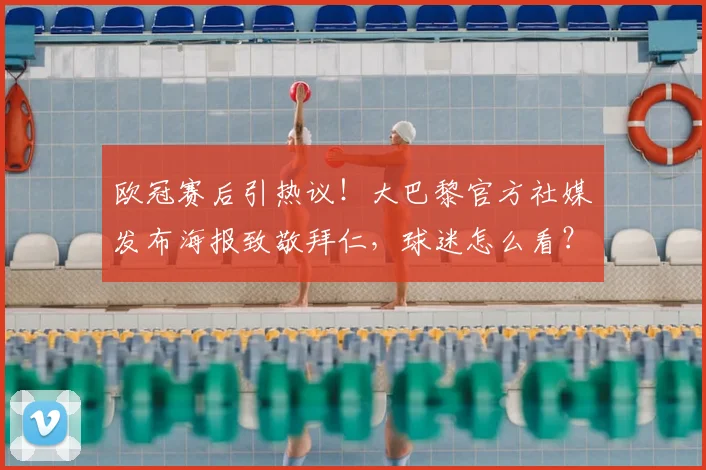 欧冠赛后引热议！大巴黎官方社媒发布海报致敬拜仁，球迷怎么看？