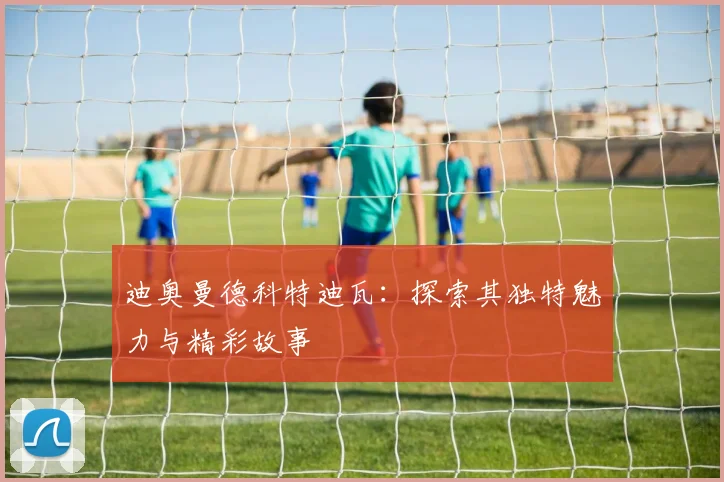 迪奥曼德科特迪瓦：探索其独特魅力与精彩故事