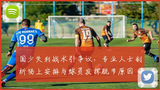 国少失利战术引争议，专业人士剖析场上安排与球员发挥脱节原因