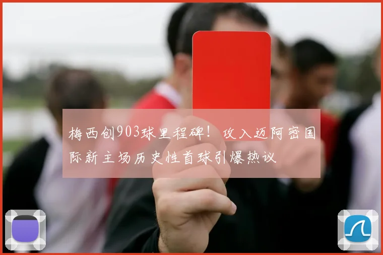 梅西创903球里程碑！攻入迈阿密国际新主场历史性首球引爆热议