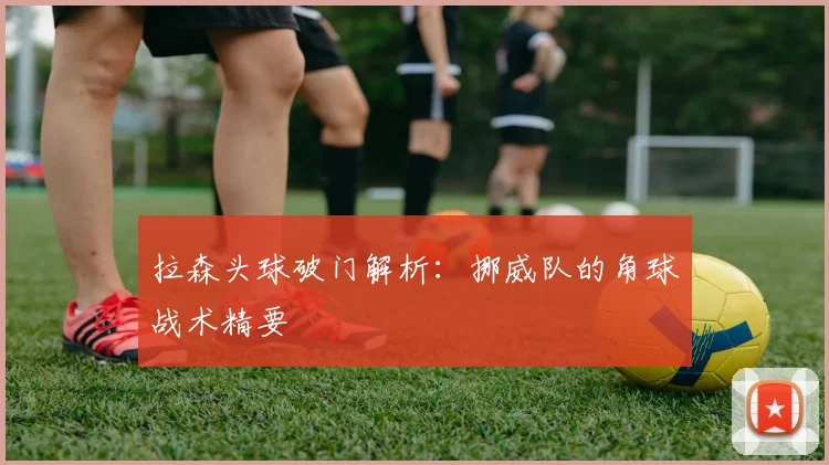拉森头球破门解析：挪威队的角球战术精要