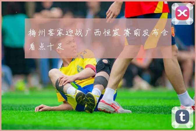 梅州客家迎战广西恒宸 赛前发布会看点十足