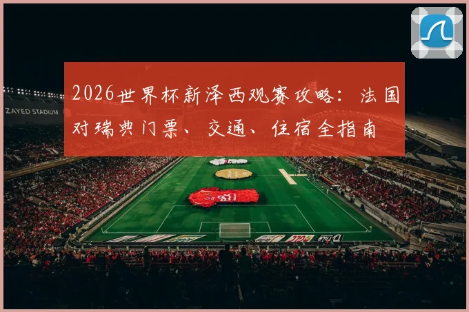 2026世界杯新泽西观赛攻略：法国对瑞典门票、交通、住宿全指南