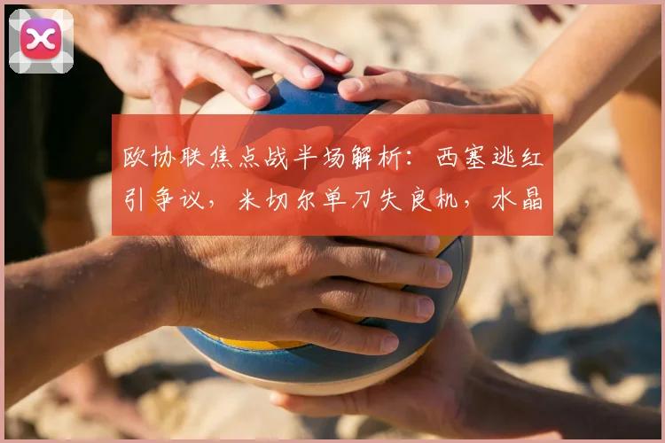 欧协联焦点战半场解析：西塞逃红引争议，米切尔单刀失良机，水晶宫闷平巴列卡诺