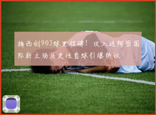 梅西创903球里程碑！攻入迈阿密国际新主场历史性首球引爆热议