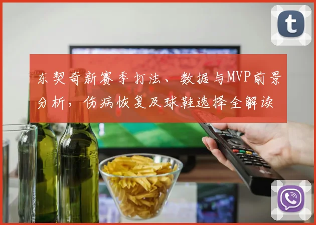 东契奇新赛季打法、数据与MVP前景分析，伤病恢复及球鞋选择全解读