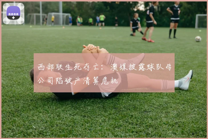 西部联生死存亡：澳媒披露球队母公司陷破产清算危机