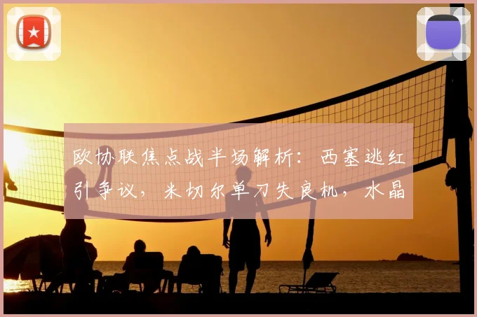 欧协联焦点战半场解析：西塞逃红引争议，米切尔单刀失良机，水晶宫闷平巴列卡诺