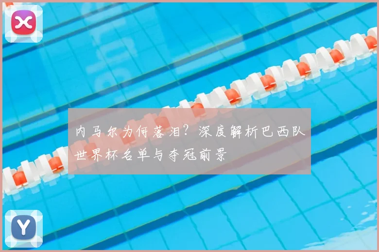 内马尔为何落泪？深度解析巴西队世界杯名单与夺冠前景